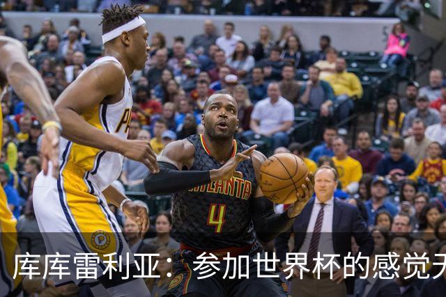 库库雷利亚：参加世界杯的感觉无与伦比，在决赛进球犹如梦想成真